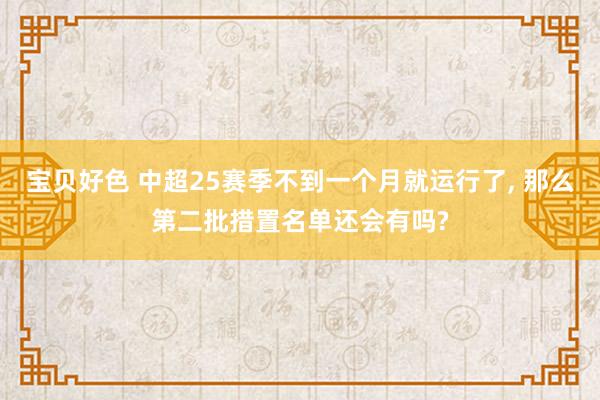 宝贝好色 中超25赛季不到一个月就运行了， 那么第二批措置名单还会有吗?