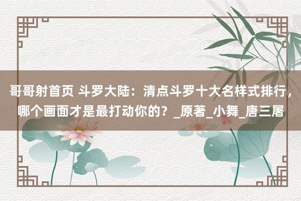 哥哥射首页 斗罗大陆：清点斗罗十大名样式排行，哪个画面才是最打动你的？_原著_小舞_唐三屠